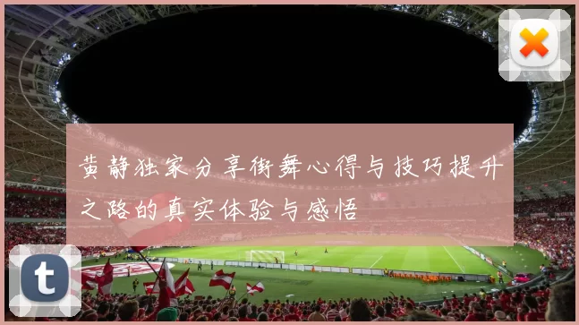 黄静独家分享街舞心得与技巧提升之路的真实体验与感悟