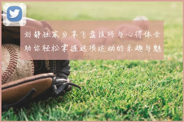 刘静独家分享飞盘技巧与心得体会助你轻松掌握这项运动的乐趣与魅力