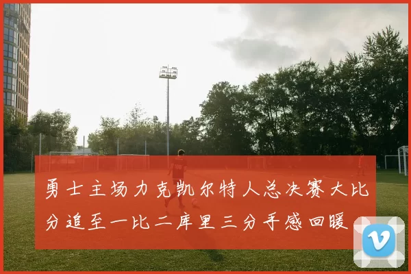勇士主场力克凯尔特人总决赛大比分追至一比二库里三分手感回暖