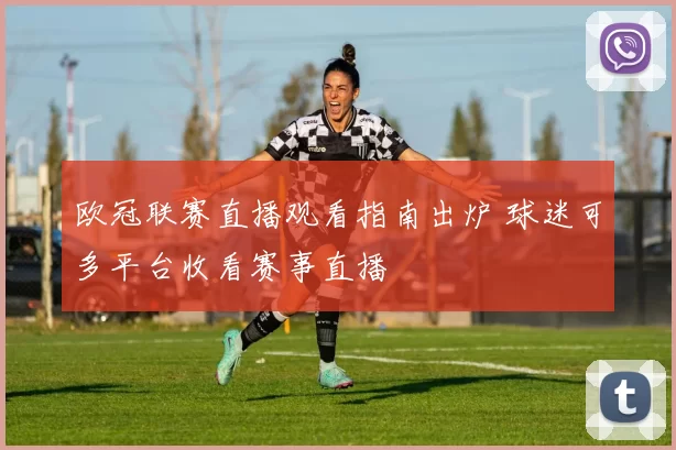 欧冠联赛直播观看指南出炉 球迷可多平台收看赛事直播