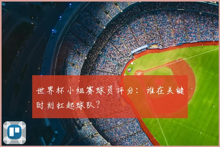 世界杯小组赛球员评分:谁在关键时刻扛起球队?