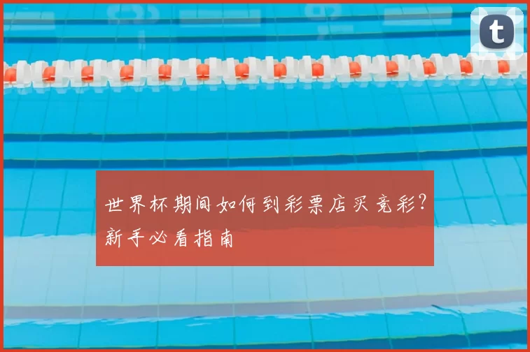 世界杯期间如何到彩票店买竞彩？新手必看指南
