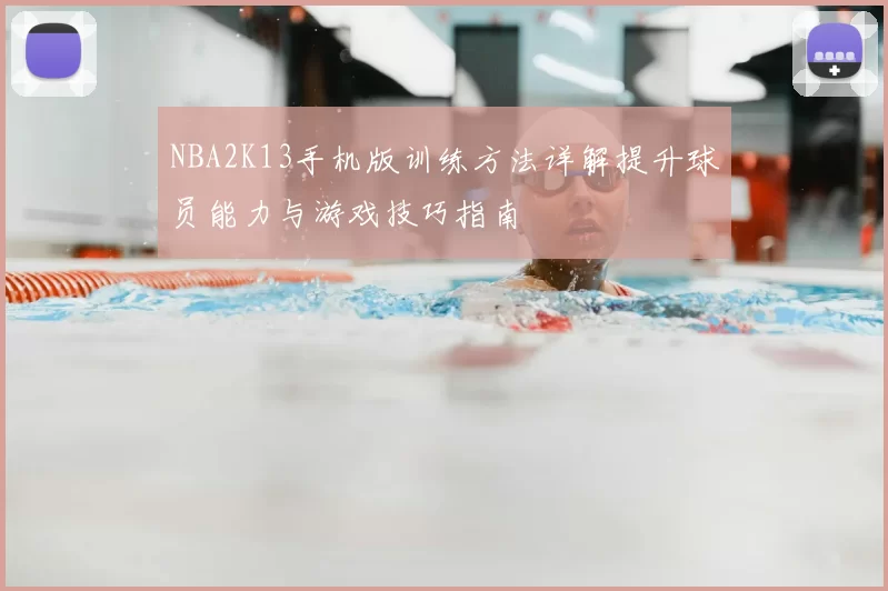 NBA2K13手机版训练方法详解提升球员能力与游戏技巧指南