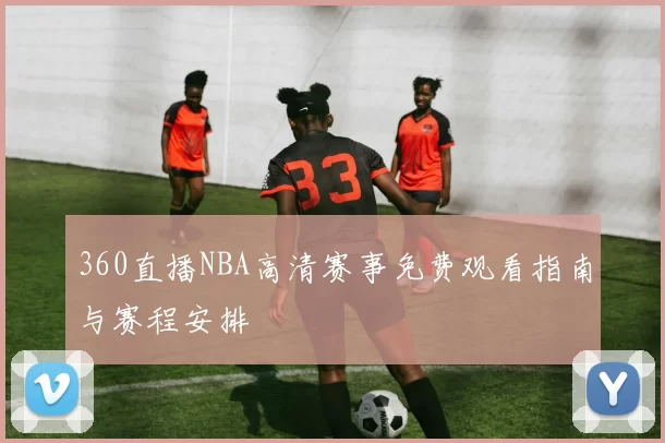 360直播NBA高清赛事免费观看指南与赛程安排