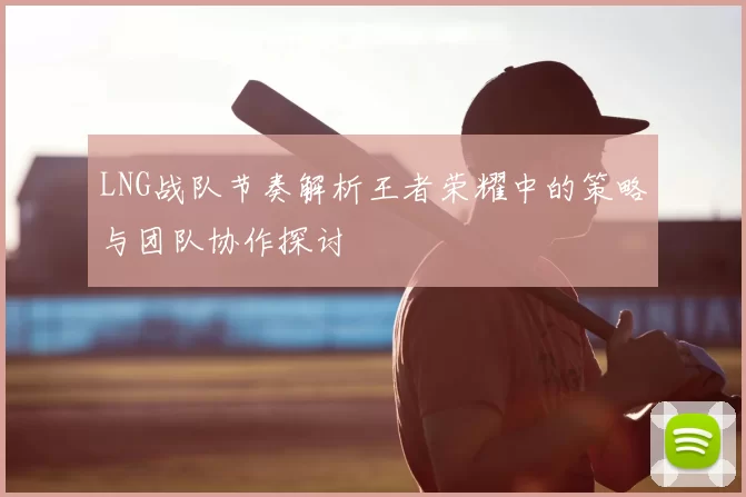LNG战队节奏解析王者荣耀中的策略与团队协作探讨