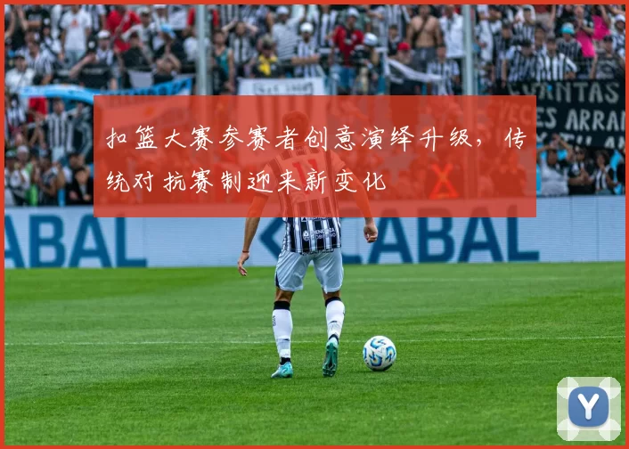 扣篮大赛参赛者创意演绎升级,传统对抗赛制迎来新变化