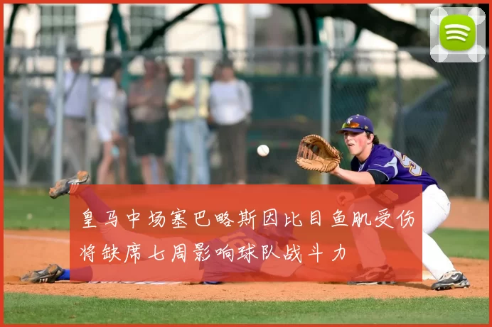 皇马中场塞巴略斯因比目鱼肌受伤将缺席七周影响球队战斗力