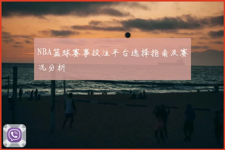 NBA篮球赛事投注平台选择指南及赛况分析