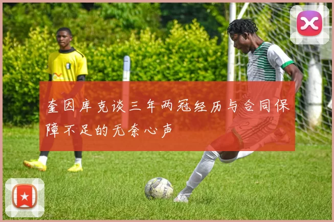 奎因库克谈三年两冠经历与合同保障不足的无奈心声