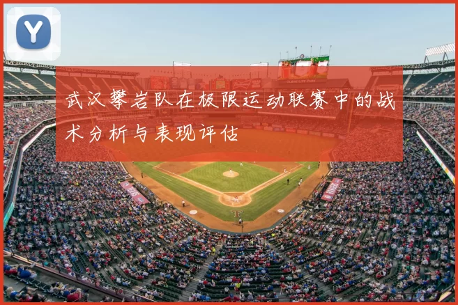 武汉攀岩队在极限运动联赛中的战术分析与表现评估