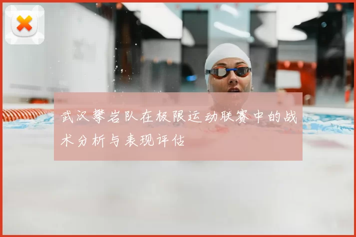 武汉攀岩队在极限运动联赛中的战术分析与表现评估