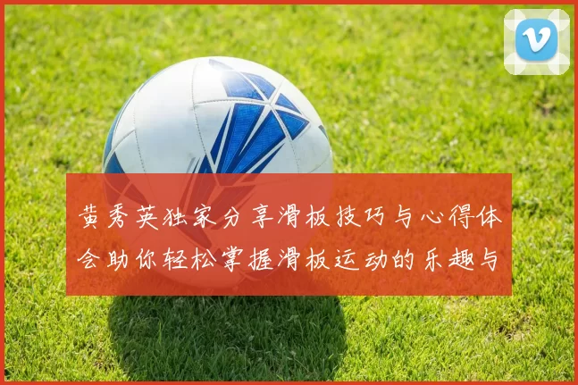 黄秀英独家分享滑板技巧与心得体会助你轻松掌握滑板运动的乐趣与挑战