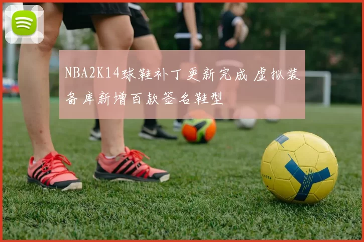NBA2K14球鞋补丁更新完成 虚拟装备库新增百款签名鞋型