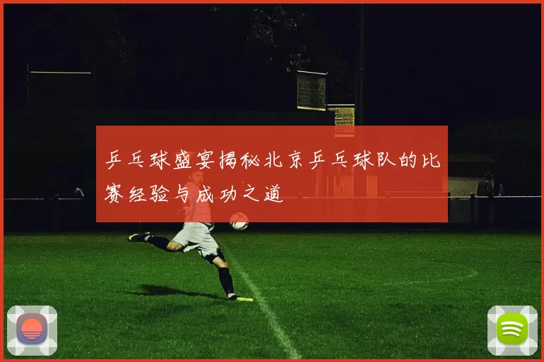 乒乓球盛宴揭秘北京乒乓球队的比赛经验与成功之道