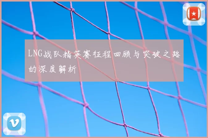 LNG战队精英赛征程回顾与突破之路的深度解析