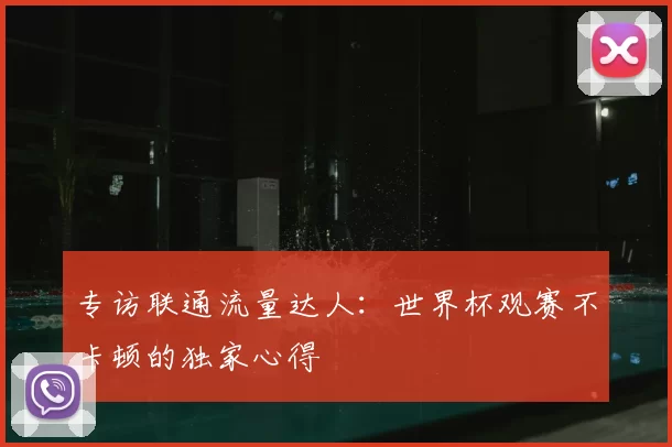 专访联通流量达人：世界杯观赛不卡顿的独家心得