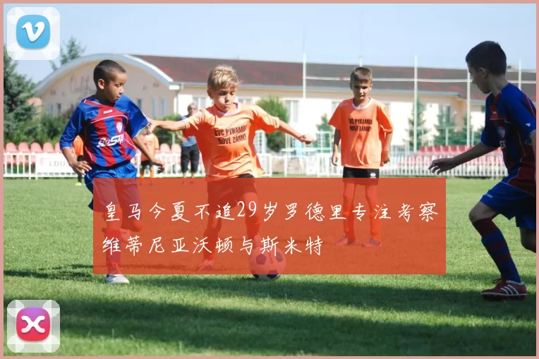 皇马今夏不追29岁罗德里专注考察维蒂尼亚沃顿与斯米特