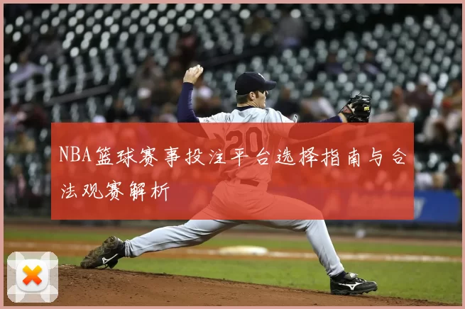 NBA篮球赛事投注平台选择指南与合法观赛解析