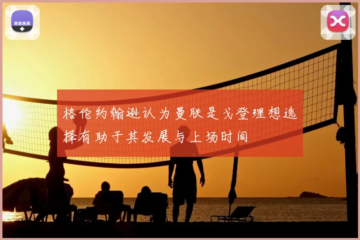 格伦约翰逊认为曼联是戈登理想选择有助于其发展与上场时间