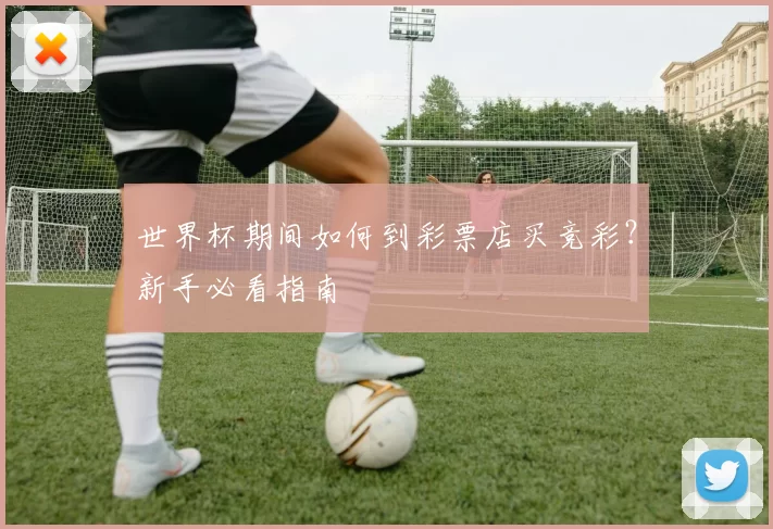 世界杯期间如何到彩票店买竞彩?新手必看指南