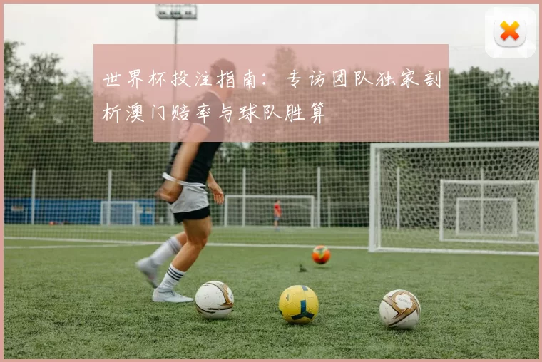 世界杯投注指南:专访团队独家剖析澳门赔率与球队胜算