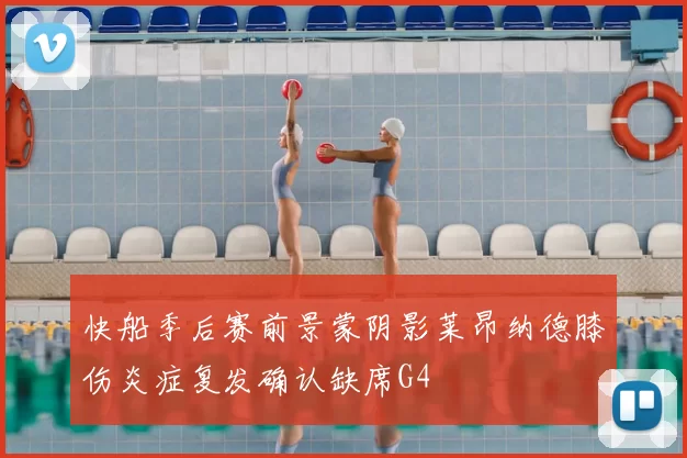 快船季后赛前景蒙阴影莱昂纳德膝伤炎症复发确认缺席G4