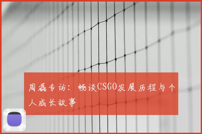 周磊专访：畅谈CSGO发展历程与个人成长故事