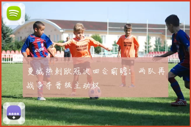 曼城热刺欧冠次回合前瞻:两队再战争夺晋级主动权