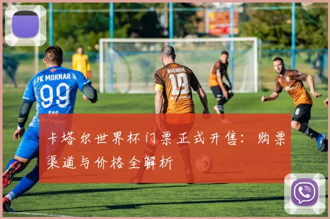 卡塔尔世界杯门票正式开售：购票渠道与价格全解析