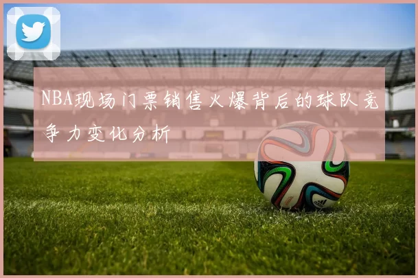 NBA现场门票销售火爆背后的球队竞争力变化分析