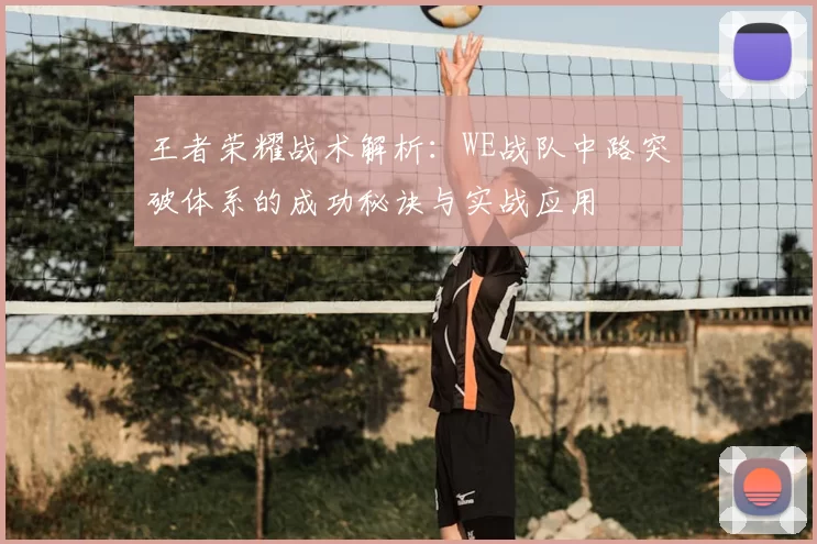 王者荣耀战术解析:WE战队中路突破体系的成功秘诀与实战应用