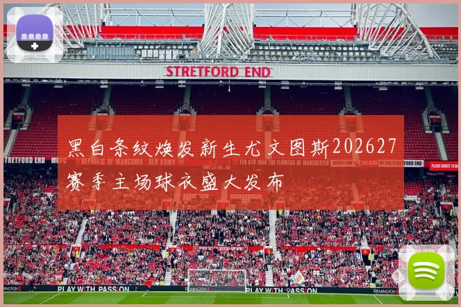 黑白条纹焕发新生尤文图斯202627赛季主场球衣盛大发布