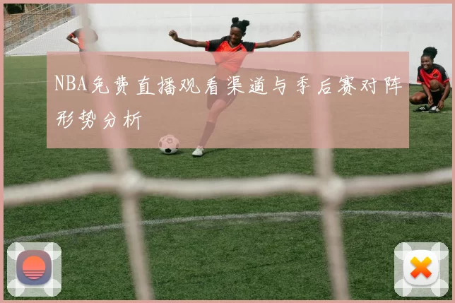 NBA免费直播观看渠道与季后赛对阵形势分析