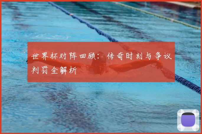世界杯对阵回顾:传奇时刻与争议判罚全解析
