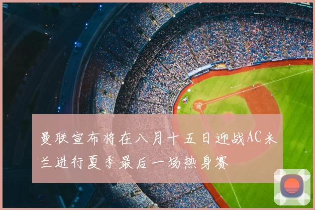 曼联宣布将在八月十五日迎战AC米兰进行夏季最后一场热身赛