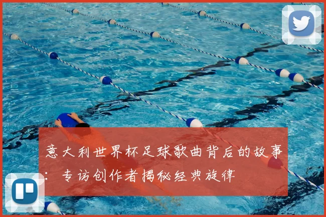 意大利世界杯足球歌曲背后的故事:专访创作者揭秘经典旋律