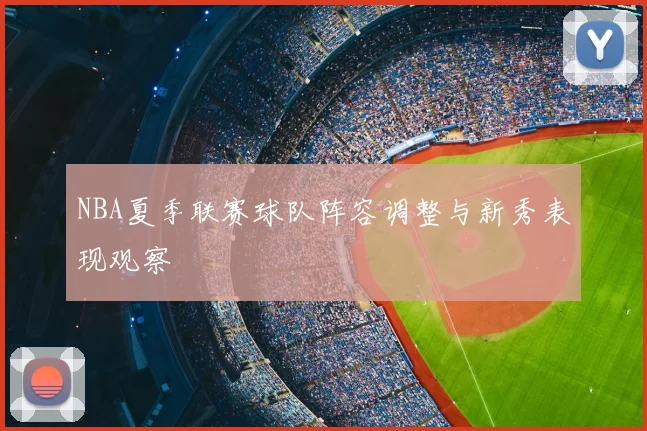 NBA夏季联赛球队阵容调整与新秀表现观察