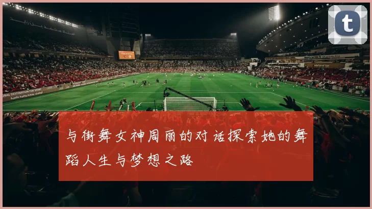 与街舞女神周丽的对话探索她的舞蹈人生与梦想之路