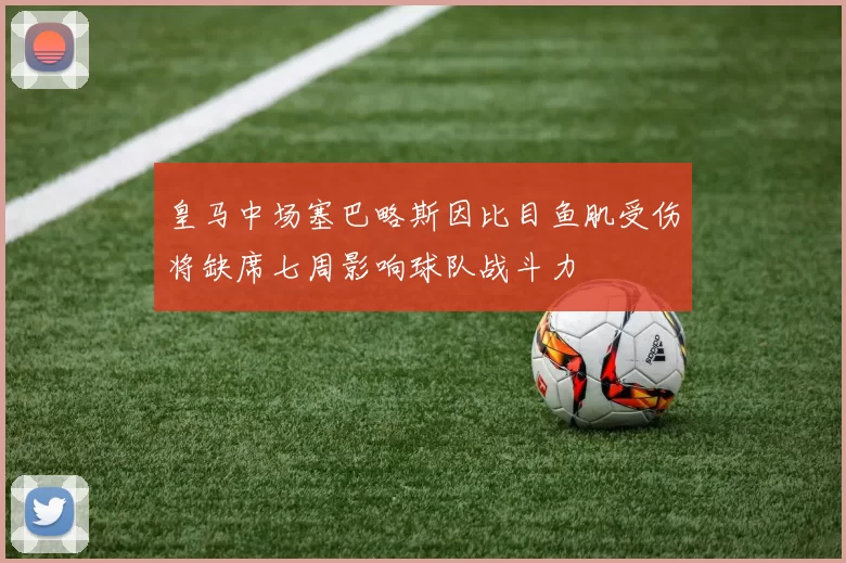皇马中场塞巴略斯因比目鱼肌受伤将缺席七周影响球队战斗力