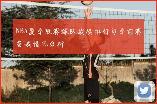 NBA夏季联赛球队战绩排行与季前赛备战情况分析