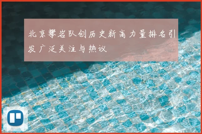 北京攀岩队创历史新高力量排名引发广泛关注与热议