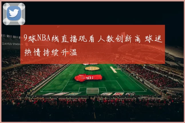 9球NBA线直播观看人数创新高 球迷热情持续升温