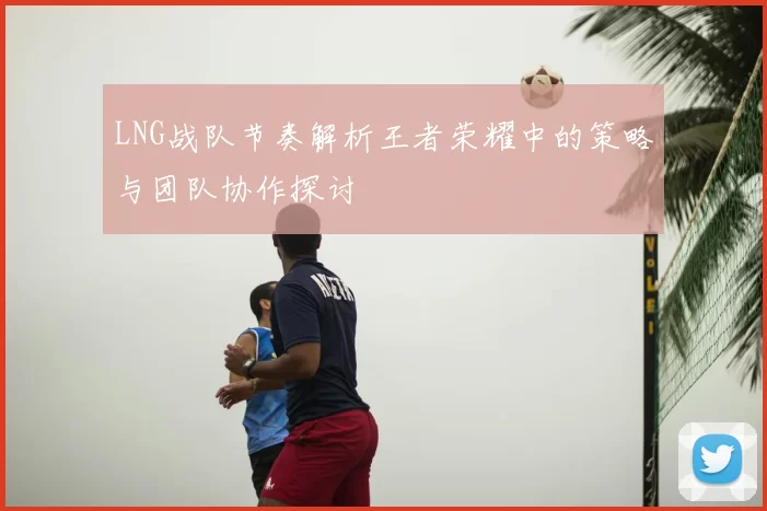 LNG战队节奏解析王者荣耀中的策略与团队协作探讨