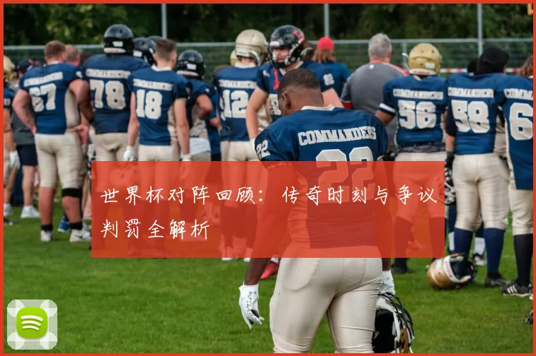 世界杯对阵回顾:传奇时刻与争议判罚全解析