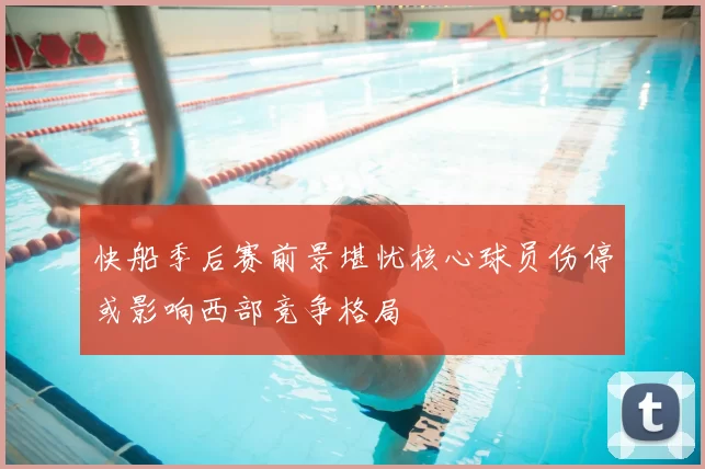 快船季后赛前景堪忧核心球员伤停或影响西部竞争格局