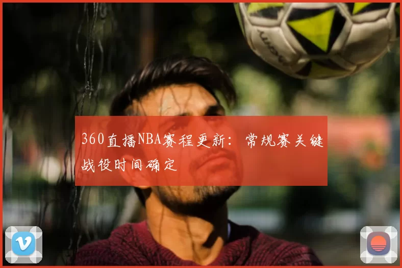 360直播NBA赛程更新:常规赛关键战役时间确定
