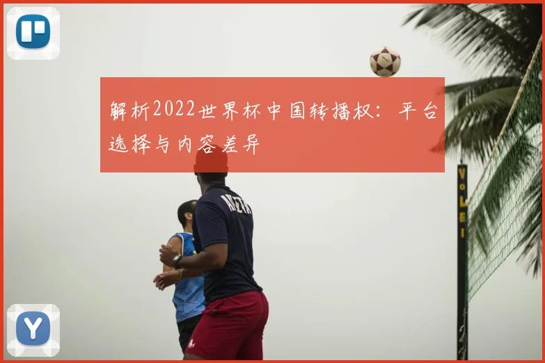 解析2022世界杯中国转播权:平台选择与内容差异