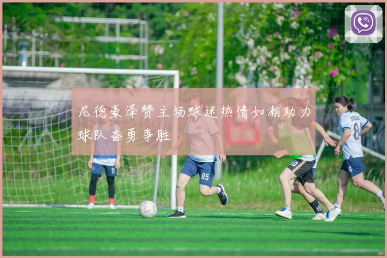 尼德豪泽赞主场球迷热情如潮助力球队奋勇争胜