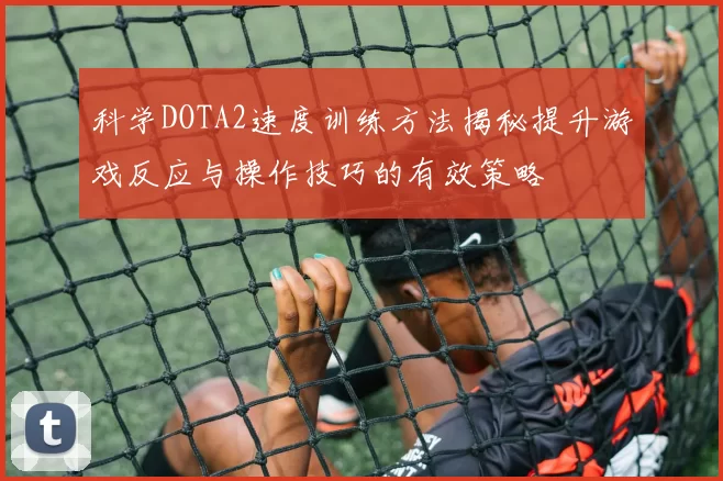 科学DOTA2速度训练方法揭秘提升游戏反应与操作技巧的有效策略