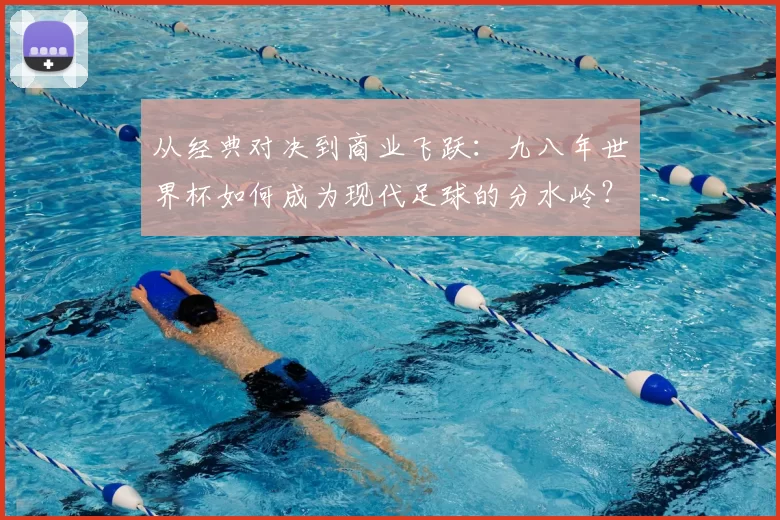 从经典对决到商业飞跃：九八年世界杯如何成为现代足球的分水岭？
